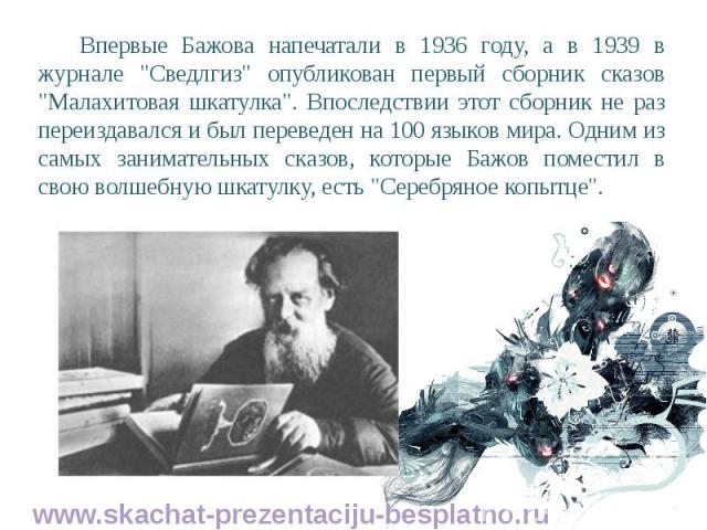 Впервые Бажова напечатали в 1936 году, а в 1939 в журнале "Сведлгиз" опубликован первый сборник сказов "Малахитовая шкатулка". Впоследствии этот сборник не раз переиздавался и был переведен на 100 языков мира. Одним из самых зани…