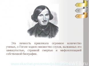 Эта личность привлекала огромное количество ученых, о Гоголе ходило множество сл
