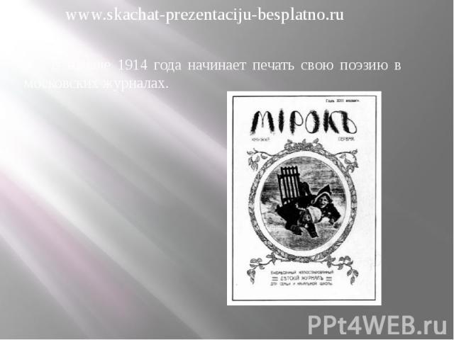В начале 1914 года начинает печать свою поэзию в московских журналах. В начале 1914 года начинает печать свою поэзию в московских журналах.