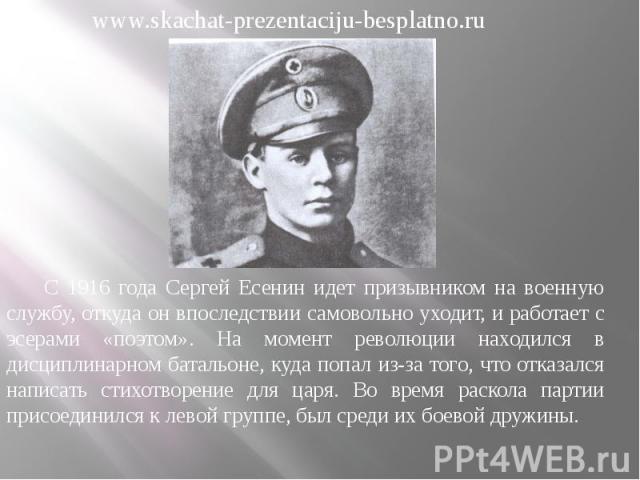 С 1916 года Сергей Есенин идет призывником на военную службу, откуда он впоследствии самовольно уходит, и работает с эсерами «поэтом». На момент революции находился в дисциплинарном батальоне, куда попал из-за того, что отказался написать стихотворе…