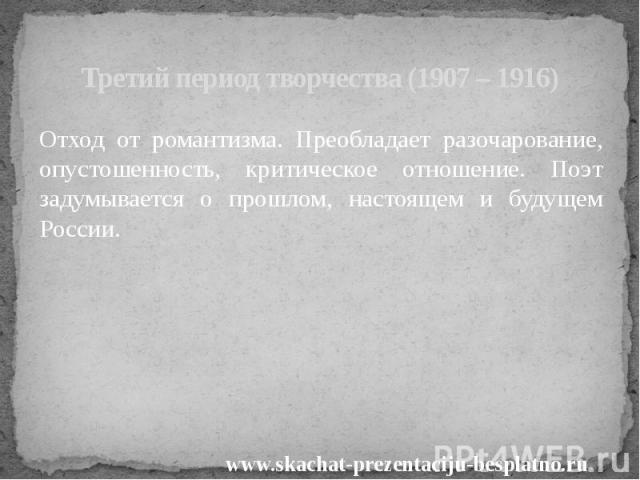 Третий период творчества (1907 – 1916) Отход от романтизма. Преобладает разочарование, опустошенность, критическое отношение. Поэт задумывается о прошлом, настоящем и будущем России.