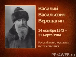 Василий Васильевич Верещагин 14 октября 1842 – 31 марта 1904 Русский воин, худож
