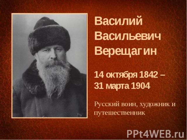 Василий Васильевич Верещагин 14 октября 1842 – 31 марта 1904 Русский воин, художник и путешественник
