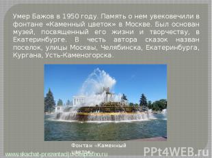 Умер Бажов в 1950 году. Память о нем увековечили в фонтане «Каменный цветок» в М