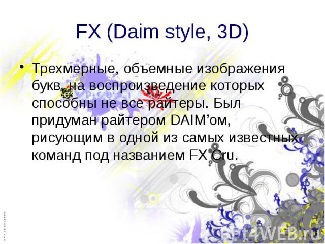 FX (Daim style, 3D) Трехмерные, объемные изображения букв, на воспроизведение которых способны не все райтеры. Был придуман райтером DAIM’ом, рисующим в одной из самых известных команд под названием FX Cru.