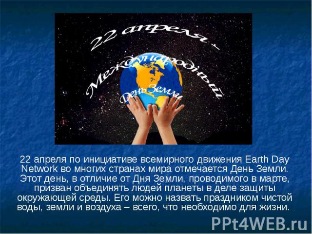 22 апреля по инициативе всемирного движения Earth Day Network во многих странах мира отмечается День Земли. Этот день, в отличие от Дня Земли, проводимого в марте, призван объединять людей планеты в деле защиты окружающей среды. Его можно назвать пр…