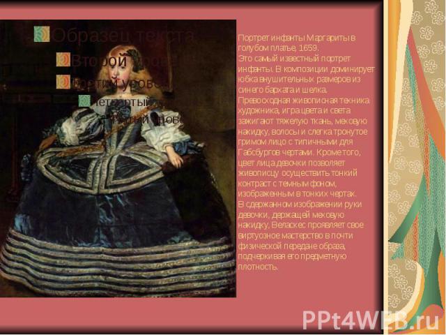 Портрет инфанты Маргариты в голубом платье, 1659. Это самый известный портрет инфанты. В композиции доминирует юбка внушительных размеров из синего бархата и шелка. Превосходная живописная техника художника, игра цвета и света зажигают тяжелую ткань…