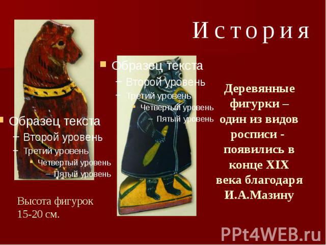 Деревянные фигурки – один из видов росписи - появились в конце XIX века благодаря И.А.Мазину