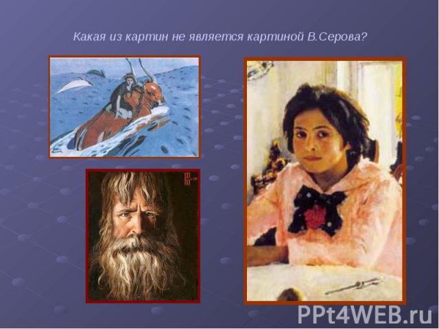 Какая из картин не является картиной В.Серова? Какая из картин не является картиной В.Серова?