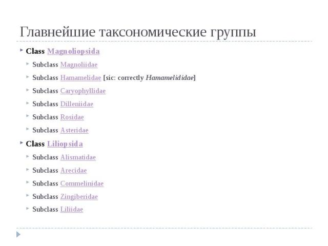 Главнейшие таксономические группы Class Magnoliopsida Subclass Magnoliidae Subclass Hamamelidae [sic: correctly Hamamelididae] Subclass Caryophyllidae Subclass Dilleniidae Subclass Rosidae Subclass Asteridae Class Liliopsida Subclass Alismatidae Sub…