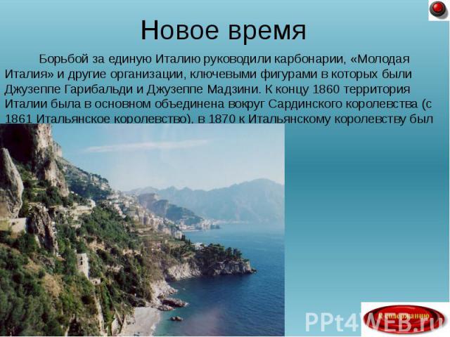 Борьбой за единую Италию руководили карбонарии, «Молодая Италия» и другие организации, ключевыми фигурами в которых были Джузеппе Гарибальди и Джузеппе Мадзини. К концу 1860 территория Италии была в основном объединена вокруг Сардинского королевства…