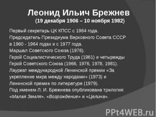 Леонид Ильич Брежнев (19 декабря 1906 – 10 ноября 1982) Первый секретарь ЦК КПСС