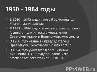1950 - 1964 годы В 1950 - 1952 годах первый секретарь ЦК Компартии Молдавии В 19