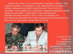 31 августа 1996 подписано Хасавюртовское соглашение – А. Масхадов и А. Лебедь. О