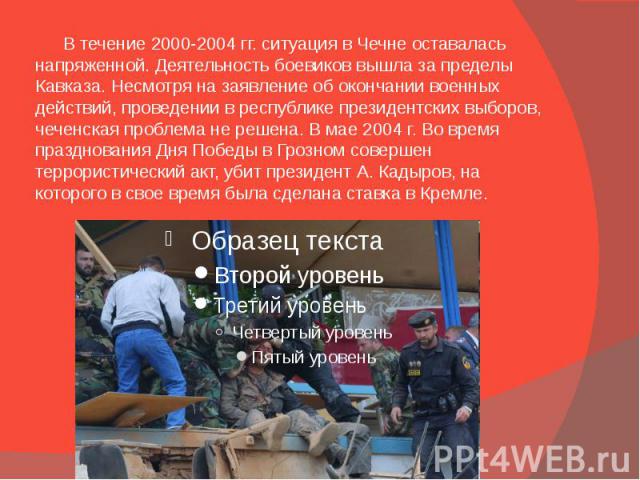 В течение 2000-2004 гг. ситуация в Чечне оставалась напряженной. Деятельность боевиков вышла за пределы Кавказа. Несмотря на заявление об окончании военных действий, проведении в республике президентских выборов, чеченская проблема не решена. В мае …
