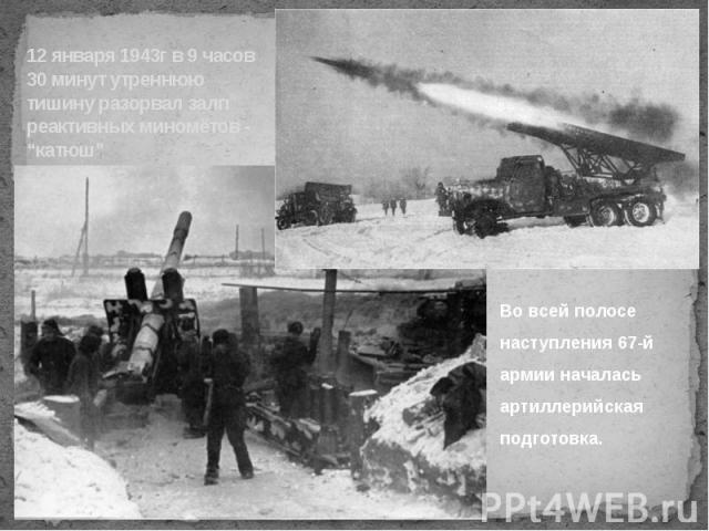 12 января 1943г в 9 часов 30 минут утреннюю тишину разорвал залп реактивных миномётов - “катюш”