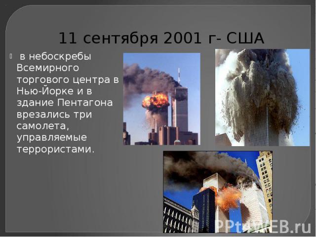 11 сентября 2001 г- США в небоскребы Всемирного торгового центра в Нью-Йорке и в здание Пентагона врезались три самолета, управляемые террористами.