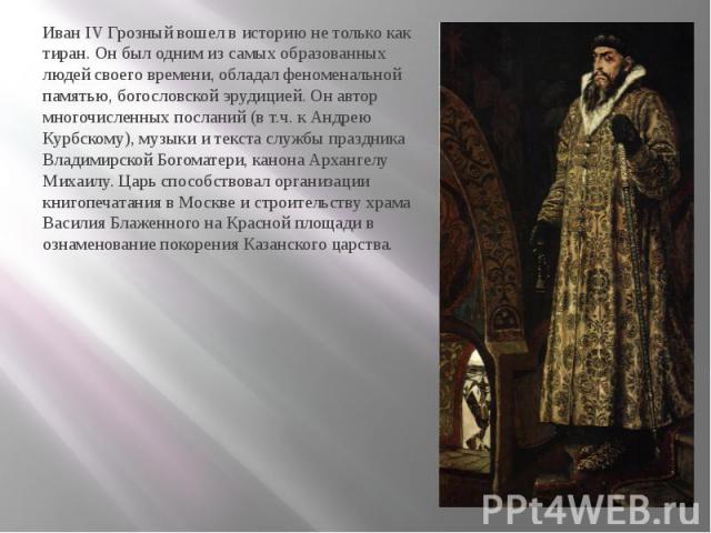 Иван IV Грозный вошел в историю не только как тиран. Он был одним из самых образованных людей своего времени, обладал феноменальной памятью, богословской эрудицией. Он автор многочисленных посланий (в т.ч. к Андрею Курбскому), музыки и текста службы…