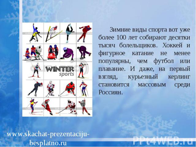 Зимние виды спорта вот уже более 100 лет собирают десятки тысяч болельщиков. Хоккей и фигурное катание не менее популярны, чем футбол или плавание. И даже, на первый взгляд, курьезный керлинг становится массовым среди Россиян. Зимние виды спорта вот…