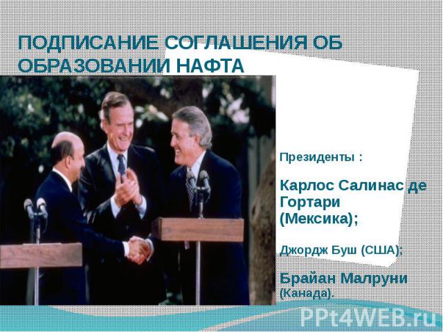 ПОДПИСАНИЕ СОГЛАШЕНИЯ ОБ ОБРАЗОВАНИИ НАФТА Президенты : Карлос Салинас де Гортари (Мексика); Джордж Буш (США); Брайан Малруни (Канада).