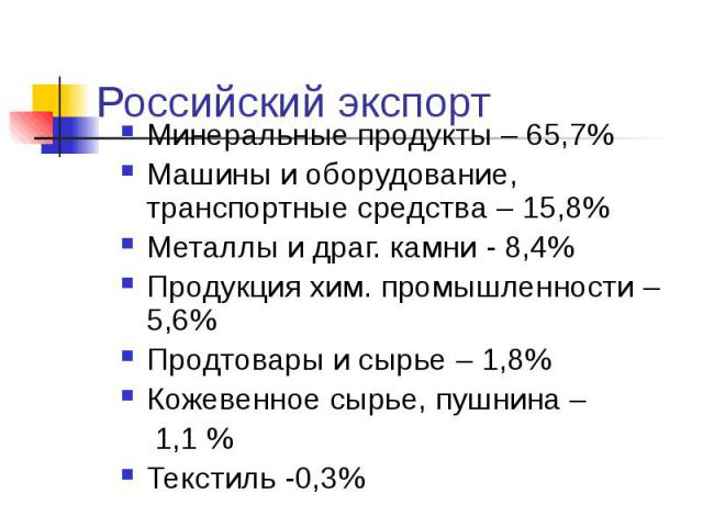 Российский экспорт Минеральные продукты – 65,7% Машины и оборудование, транспортные средства – 15,8% Металлы и драг. камни - 8,4% Продукция хим. промышленности – 5,6% Продтовары и сырье – 1,8% Кожевенное сырье, пушнина – 1,1 % Текстиль -0,3%