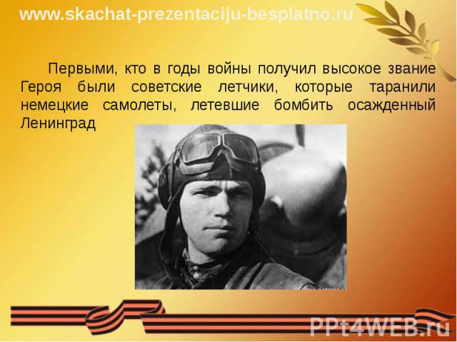 Первыми, кто в годы войны получил высокое звание Героя были советские летчики, которые таранили немецкие самолеты, летевшие бомбить осажденный Ленинград Первыми, кто в годы войны получил высокое звание Героя были советские летчики, которые таранили …