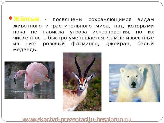 Жёлтые - посвящены сохраняющимся видам животного и растительного мира, над которыми пока не нависла угроза исчезновения, но их численность быстро уменьшается. Самые известные из них: розовый фламинго, джейран, белый медведь. Жёлтые - посвящены сохра…