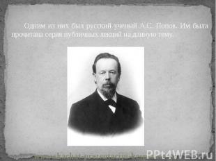 Одним из них был русский ученый А.С. Попов. Им была прочитана серия публичных ле