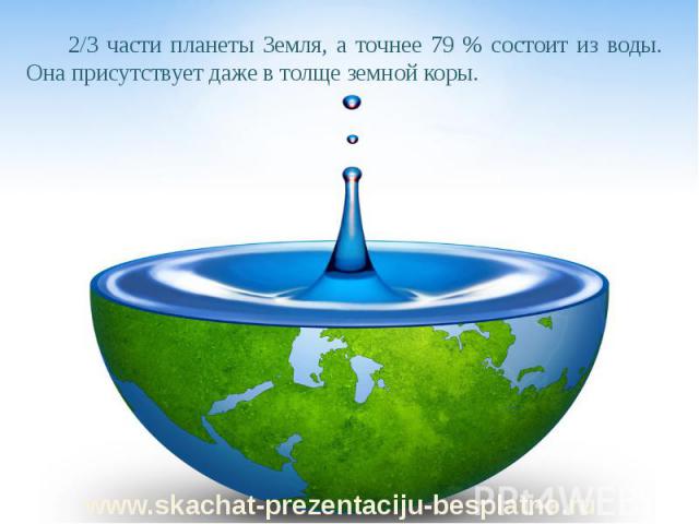 2/3 части планеты Земля, а точнее 79 % состоит из воды. Она присутствует даже в толще земной коры. 2/3 части планеты Земля, а точнее 79 % состоит из воды. Она присутствует даже в толще земной коры.