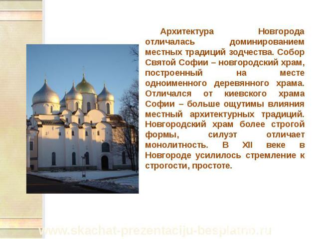Архитектура Новгорода отличалась доминированием местных традиций зодчества. Собор Святой Софии – новгородский храм, построенный на месте одноименного деревянного храма. Отличался от киевского храма Софии – больше ощутимы влияния местный архитектурны…