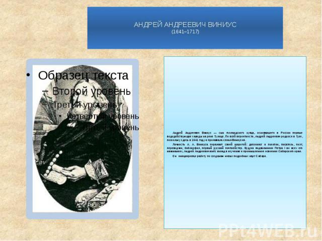 АНДРЕЙ АНДРЕЕВИЧ ВИНИУС (1641–1717) Андрей Андреевич Виниус — сын голландского купца, основавшего в России первые вододействующие заводы на реке Тулице. По всей вероятности, Андрей Андреевич родился в Туле, поскольку здесь в 1641 году и проживала се…