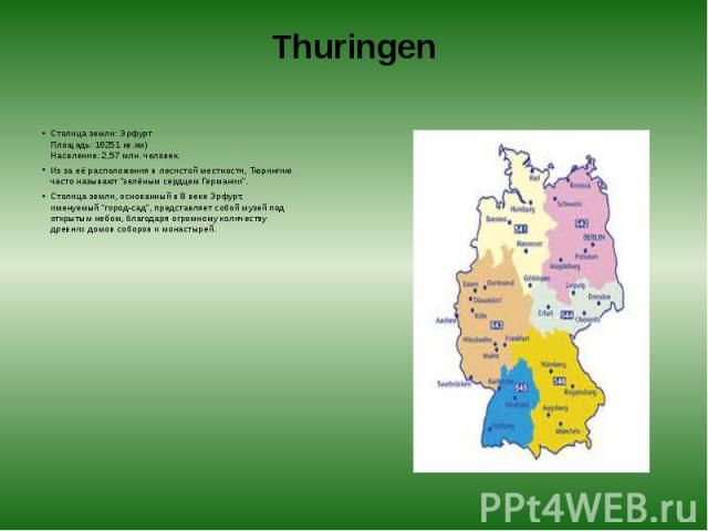 Thuringen Столица земли: Эрфурт  Площадь: 16251 кв.км)  Население: 2,57 млн. человек. Из за её расположения в лесистой местности, Тюрингию часто называют "зелёным сердцем Германии". Столица земли, основанный в 8 веке Эрфурт, имен…
