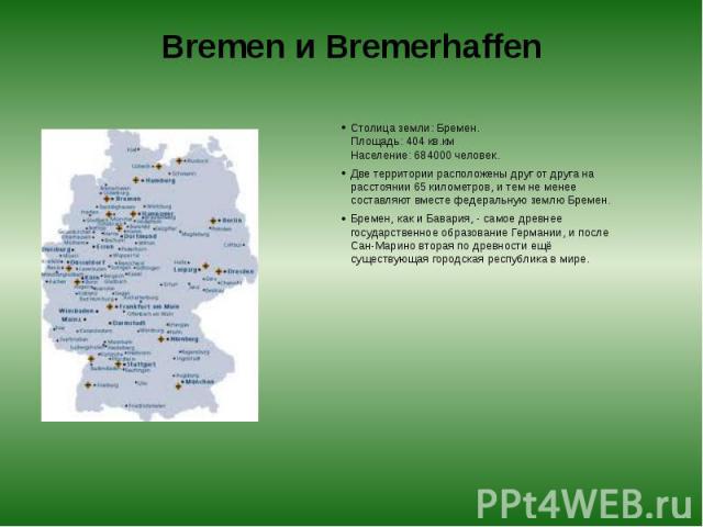 Bremen и Bremerhaffen Столица земли: Бремен.  Площадь: 404 кв.км  Население: 684000 человек. Две территории расположены друг от друга на расстоянии 65 километров, и тем не менее составляют вместе федеральную землю Бремен. Бремен, как и Бав…