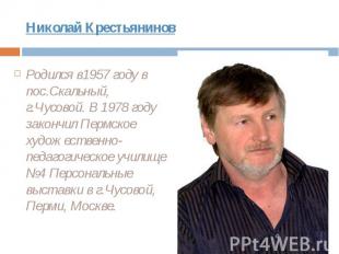 Николай Крестьянинов Родился в1957 году в пос.Скальный, г.Чусовой. В 1978 году з