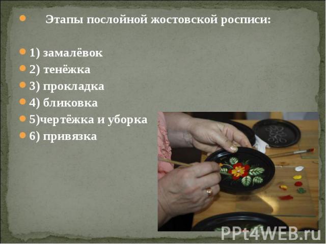 Этапы послойной жостовской росписи: Этапы послойной жостовской росписи: 1) замалёвок 2) тенёжка 3) прокладка 4) бликовка 5)чертёжка и уборка 6) привязка