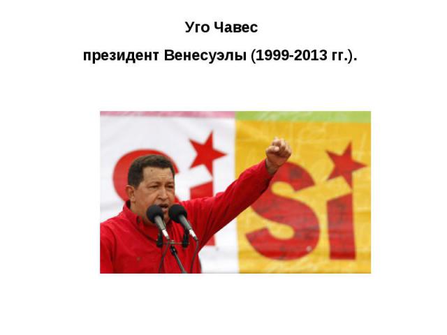 Уго Чавес президент Венесуэлы (1999-2013 гг.).