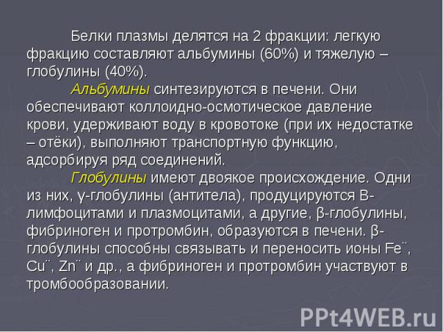 Белки плазмы делятся на 2 фракции: легкую фракцию составляют альбумины (60%) и тяжелую – глобулины (40%). Альбумины синтезируются в печени. Они обеспечивают коллоидно-осмотическое давление крови, удерживают воду в кровотоке (при их недостатке – отёк…