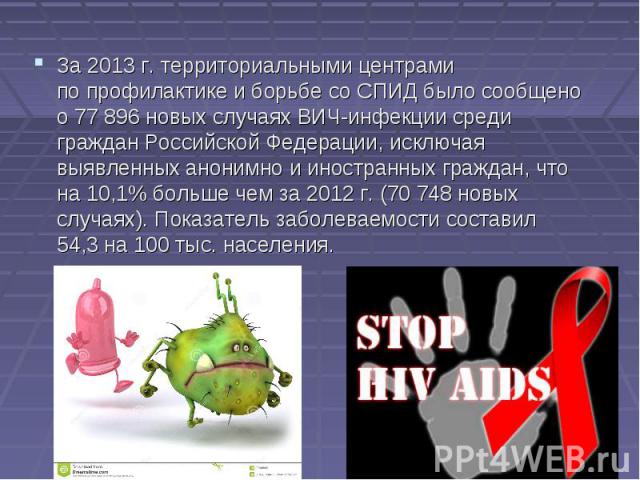 За 2013 г. территориальными центрами по профилактике и борьбе со СПИД было сообщено о 77 896 новых случаях ВИЧ-инфекции среди граждан Российской Федерации, исключая выявленных анонимно и иностранных граждан, что на…