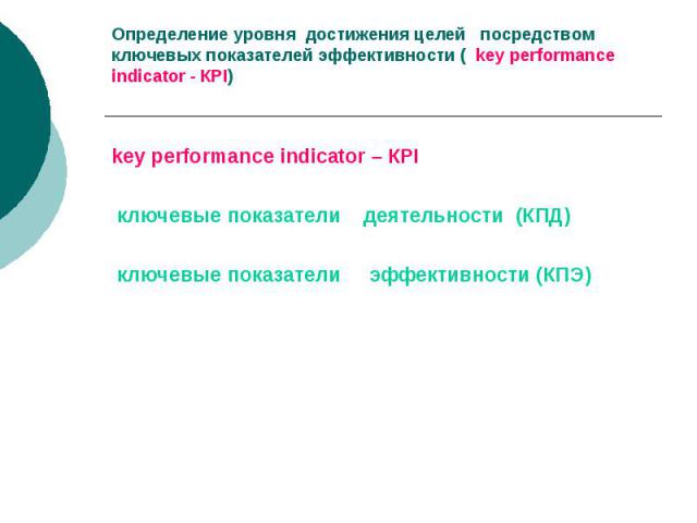Определение уровня достижения целей посредством ключевых показателей эффективности ( key performance indicator - КРI) key performance indicator – КРI ключевые показатели деятельности (КПД) ключевые показатели эффективности (КПЭ)