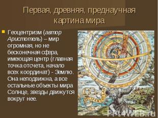 Первая, древняя, преднаучная картина мира Геоцентризм (автор Аристотель) – мир о