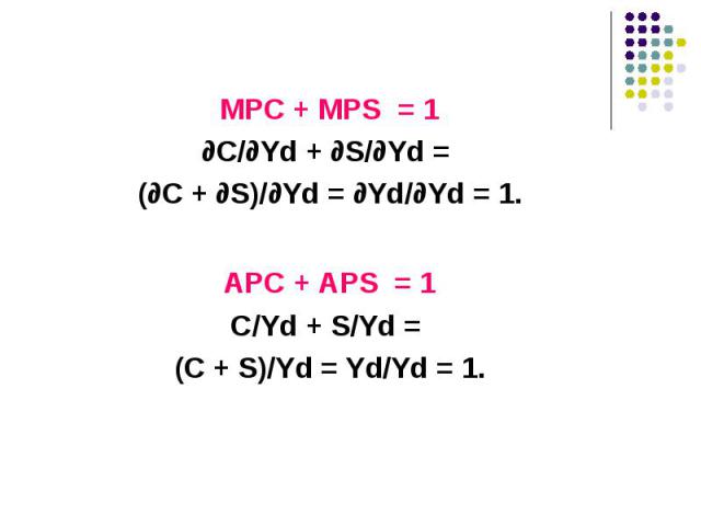 MPC + MPS = 1 MPC + MPS = 1 ∂С/∂Yd + ∂S/∂Yd = (∂С + ∂S)/∂Yd = ∂Yd/∂Yd = 1. АPC + АPS = 1 С/Yd + S/Yd = (С + S)/Yd = Yd/Yd = 1.
