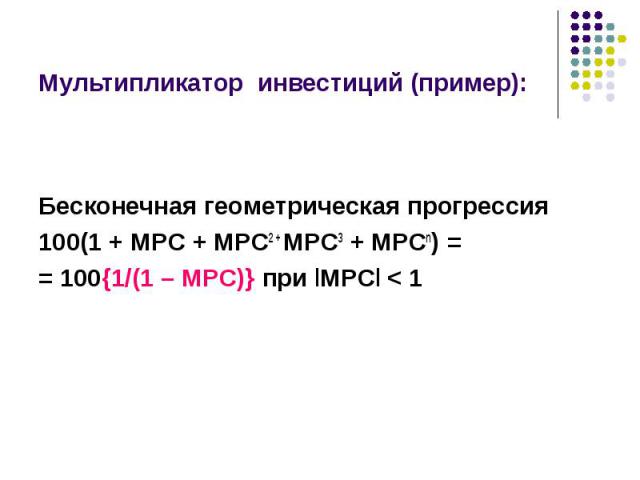 Бесконечная геометрическая прогрессия 100(1 + MPC + MPC2 + MPC3 + MPCn) = = 100{1/(1 – MPC)} при lMPCl < 1