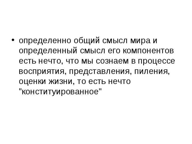 определенно общий смысл мира и определенный смысл его компонентов есть нечто, что мы сознаем в процессе восприятия, представления, пиления, оценки жизни, то есть нечто "конституированное"