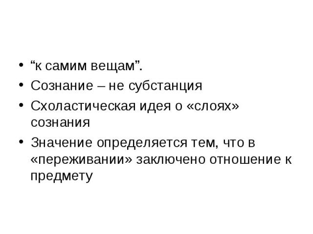 “к самим вещам”. Сознание – не субстанция Схоластическая идея о «слоях» сознания Значение определяется тем, что в «переживании» заключено отношение к предмету