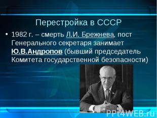 1982 г. – смерть Л.И. Брежнева, пост Генерального секретаря занимает Ю.В.Андропо