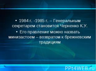 1984 г. -1985 г. – Генеральным секретарем становится Черненко К.У. 1984 г. -1985