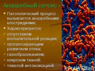 Анаэробный сепсис - Патологический процесс вызывается анаэробными клостридиями;