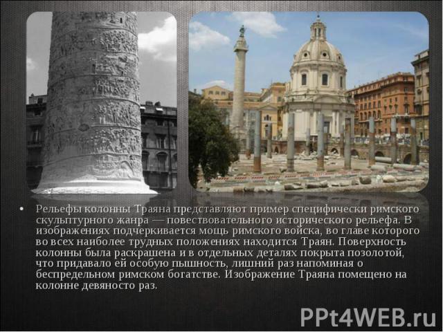 Рельефы колонны Траяна представляют пример специфически римского скульптурного жанра — повествовательного исторического рельефа. В изображениях подчеркивается мощь римского войска, во главе которого во всех наиболее трудных положениях находится Трая…