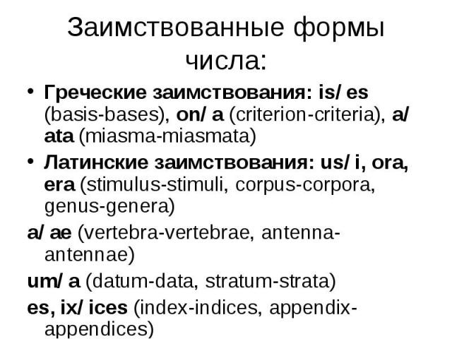 Греческие заимствования: is/ es (basis-bases), on/ a (criterion-criteria), a/ ata (miasma-miasmata) Греческие заимствования: is/ es (basis-bases), on/ a (criterion-criteria), a/ ata (miasma-miasmata) Латинские заимствования: us/ i, ora, era (stimulu…