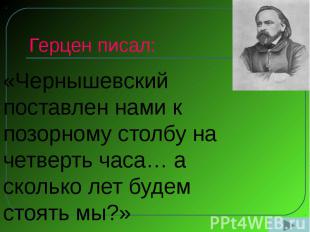 Герцен писал: «Чернышевский поставлен нами к позорному столбу на четверть часа…